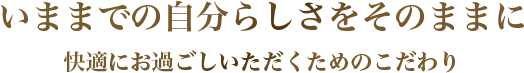 「優雅でゆったりと、日々の暮らしを楽しむ」快適にお過ごしいただくためのこだわり