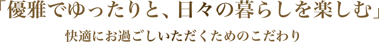 「優雅でゆったりと、日々の暮らしを楽しむ」快適にお過ごしいただくためのこだわり