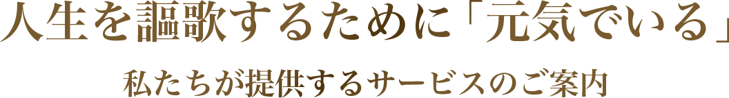 人生を謳歌するために「元気でいる」私たちが提供するサービスのご案内